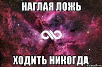 наглая ложь ходить никогда