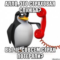 алло, это страховая служба? вы че, совсем страх потеряли?