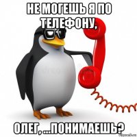 не могешь я по телефону, олег, ...понимаешь?