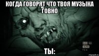 когда говорят что твоя музыка говно ты: