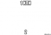 1 или 2