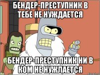 бендер-преступник в тебе не нуждается бендер-преступник ни в ком не нужлается