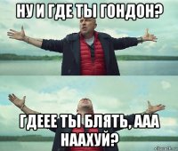 ну и где ты гондон? гдеее ты блять, ааа наахуй?