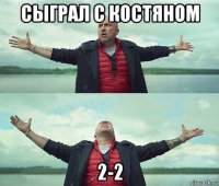 сыграл с костяном 2-2