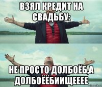 взял кредит на свадьбу: не просто долбоёб,а долбоёёбиищееее