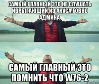 самый главный это не слушать изрыгающий из ануса говно админа самый главный это помнить что w76-2