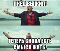 пкёд выжил! теперь снова есть смысл жить!