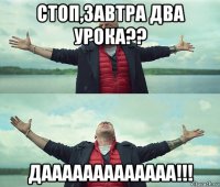 стоп,завтра два урока?? дааааааааааааа!!!