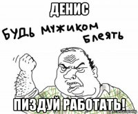 денис пиздуй работать!