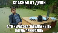 спасибо от души а то курасова заебала ныть когда принесёшь