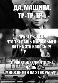 - Привет, Фреде.
Что ты дашь мне в обмен
вот на эти кокосы?! - Привет, Фреде. Что ты дашь
мне в обмен на этих рыб?! Да, машина.
Тр-тр-тр...