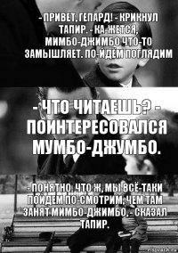 - Что читаешь? -
поинтересовался
Мумбо-Джумбо. - Понятно. Что ж, мы всё-таки пойдем по-смотрим, чем там занят Мимбо-Джимбо, - сказал Тапир. - Привет, Гепард! - крикнул Тапир. - Ка-жется, Мимбо-Джимбо что-то замышляет. По-йдём поглядим