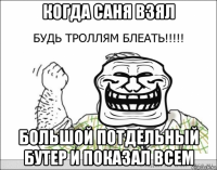 когда саня взял большой потдельный бутер и показал всем