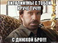 виталий!мы с тобой круче туч!!! с днюхой бро!!!