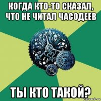 когда кто-то сказал, что не читал часодеев ты кто такой?