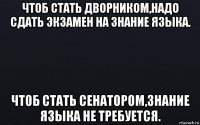 чтоб стать дворником,надо сдать экзамен на знание языка. чтоб стать сенатором,знание языка не требуется.