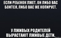 если ребенок лжет, он либо вас боится, либо вас же копирует. у лживых родителей вырастают лживые дети.