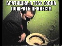 братишка я тебе говна пожрать принёс!!! 