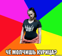  чё молчишь курица?