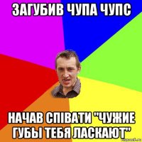 загубив чупа чупс начав співати "чужие губы тебя ласкают"