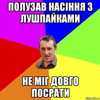 полузав насіння з лушпайками не міг довго посрати