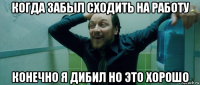 когда забыл сходить на работу конечно я дибил но это хорошо