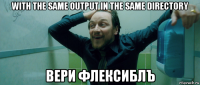 with the same output in the same directory вери флексиблъ