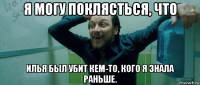 я могу поклясться, что илья был убит кем-то, кого я знала раньше.