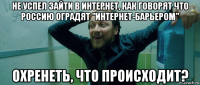 не успел зайти в интернет, как говорят что россию оградят "интернет-барьером" охренеть, что происходит?