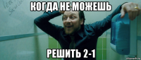 когда не можешь решить 2-1