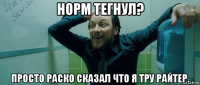 норм тегнул? просто раско сказал что я тру райтер.