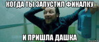 когда ты запустил финалку и пришла дашка