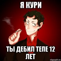 я кури ты дебил тепе 12 лет