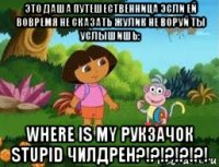 это даша путешественница эсли ей вовремя не сказать жулик не воруй ты услышишь: where is my рукзачок stupid чилдрен?!?!?!?!?!