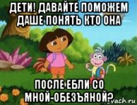 дети! давайте поможем даше понять кто она после ебли со мной-обезъяной?