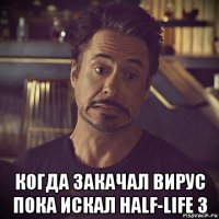  когда закачал вирус пока искал half-life 3