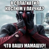 я сплагиатил костюм у паучка? что вашу мамашу?!