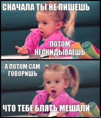 сначала ты не пишешь потом нескидываешь а потом сам говоришь что тебе блять мешали