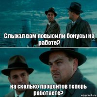 Слыхал вам повысили бонусы на работе? на сколько процентов теперь работаете?