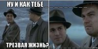 ну и как тебе _ _ _ _ _ _ _ _ _　 трезвая жизнь? _ _ _ _ _ _ _ _ __