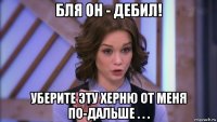 бля он - дебил! уберите эту херню от меня по-дальше . . .