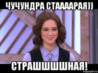 чучундра стаааарая)) страшшшшная!