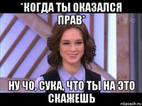 *когда ты оказался прав* ну чо, сука, что ты на это скажешь