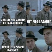 Знаешь что задали по казахскому? Нет, что задали? Прочитать рухани жангыру 