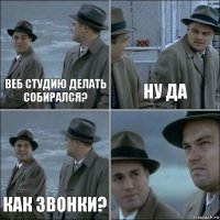 веб студию делать собирался? Ну да Как звонки? 