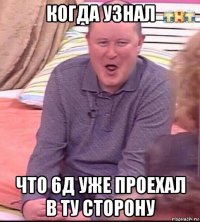 когда узнал что 6д уже проехал в ту сторону