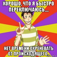 хорошо, что я быстро переключаюсь.... нет времени охреневать от происходящего..