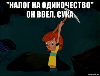 "налог на одиночество" он ввел, сука 