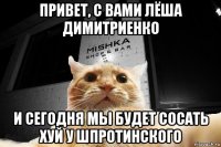 привет, с вами лёша димитриенко и сегодня мы будет сосать хуй у шпротинского