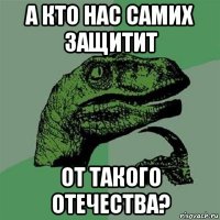 а кто нас самих защитит от такого отечества?